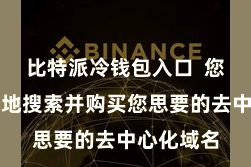 比特派冷钱包入口  您不错松驰地搜索并购买您思要的去中心化域名