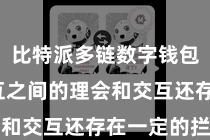 比特派多链数字钱包  但相互之间的理会和交互还存在一定的拦阻