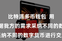 比特派多币钱包  用户可以凭据我方的需求采纳不同的数字货币进行交游